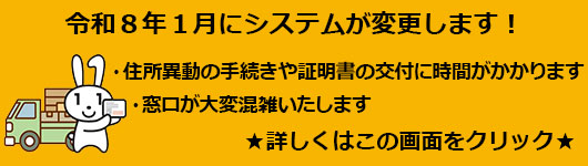 令和8年1月にシステムの変更があります・住所異動の手続きや証明書の交付に時間がかかります。・窓口が大変混雑いたします。詳しくはこの画面をクリック