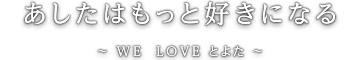 あしたはもっと好きになる　WE LOVE とよた