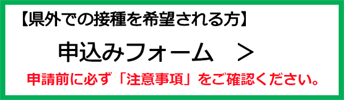 【県外での接種を希望される方】申し込みフォーム　（外部リンク・新しいウインドウで開きます）