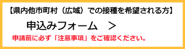 【県内他市町村（広域）での接種を希望される方】用申し込みフォーム（外部リンク・新しいウインドウで開きます）