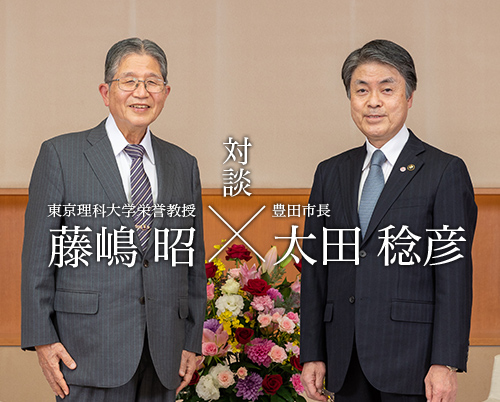 東京理科大学栄誉教授　藤嶋 昭と豊田市長　太田 稔彦の対談