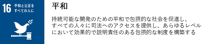 平和　持続可能な開発のための平和で包摂的な社会を促進し、すべての人々に司法へのアクセスを提供し、あらゆるレベルにおいて効果的で説明責任のある包摂的な制度を構築する