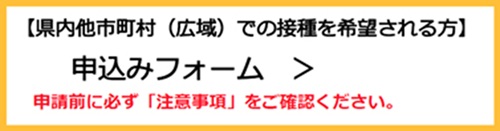 県内の他市町村での接種を希望される方　申込みフォーム（外部リンク・新しいウインドウで開きます）