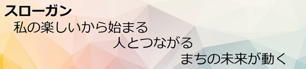 目指す姿(スローガン) 私の楽しいからはじまる 人とのつながり まちの未来が動く